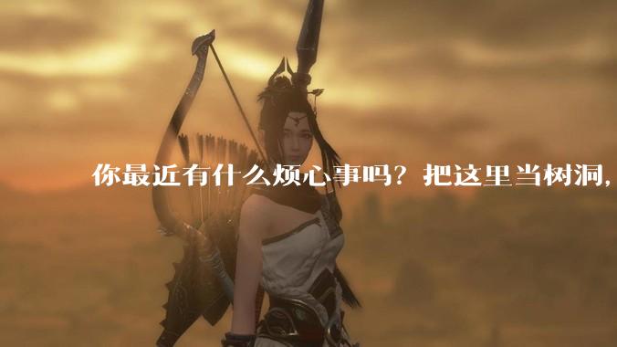 你最近有什么烦心事吗？把这里当树洞，说出来，可以吗？